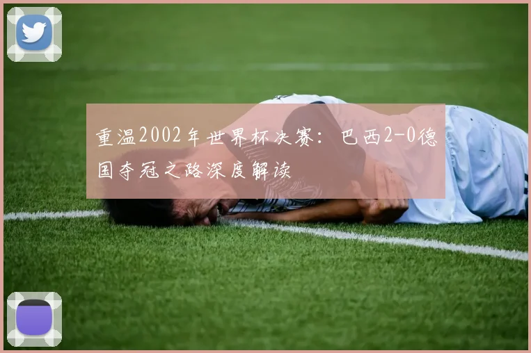 重温2002年世界杯决赛：巴西2-0德国夺冠之路深度解读