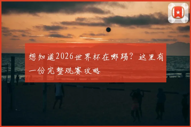 想知道2026世界杯在哪踢？这里有一份完整观赛攻略