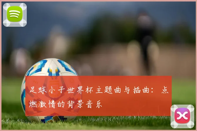 足球小子世界杯主题曲与插曲：点燃激情的背景音乐