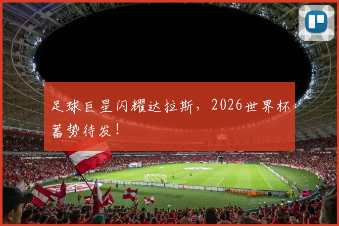 足球巨星闪耀达拉斯，2026世界杯蓄势待发！