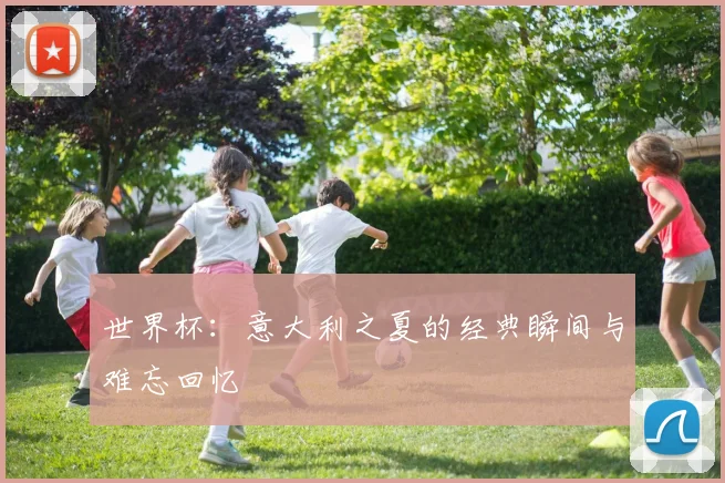 世界杯：意大利之夏的经典瞬间与难忘回忆