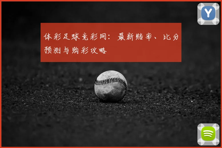 体彩足球竞彩网：最新赔率、比分预测与购彩攻略