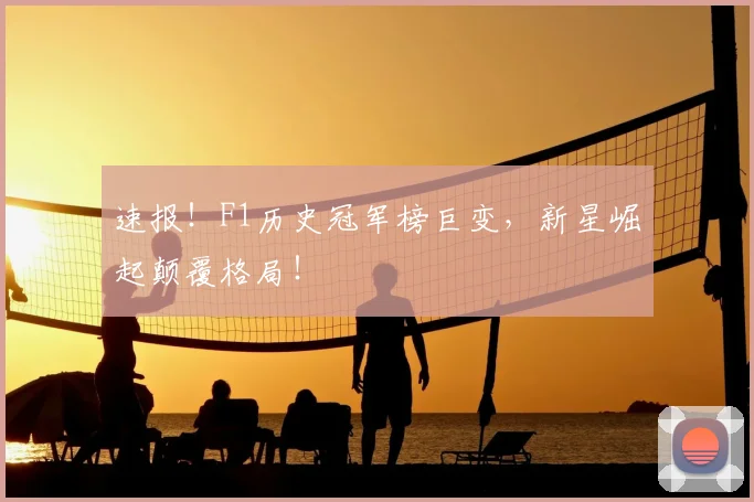 速报！F1历史冠军榜巨变，新星崛起颠覆格局！