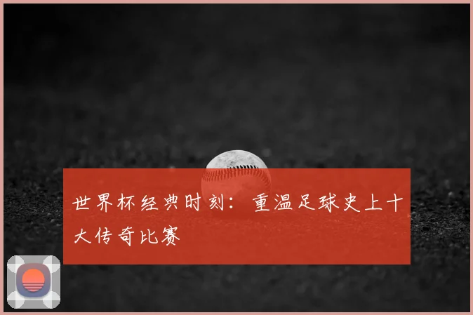 世界杯经典时刻：重温足球史上十大传奇比赛