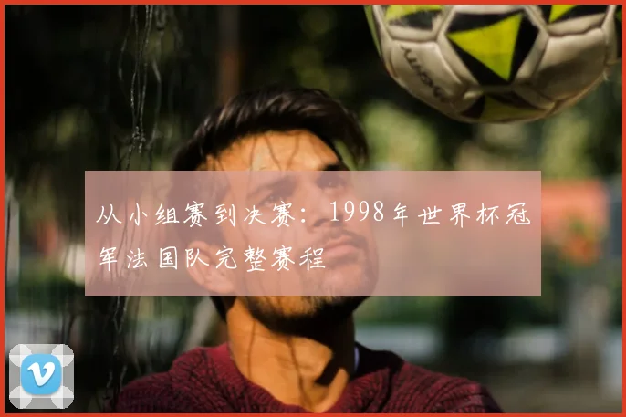 从小组赛到决赛：1998年世界杯冠军法国队完整赛程