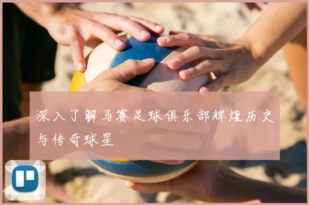 深入了解马赛足球俱乐部辉煌历史与传奇球星