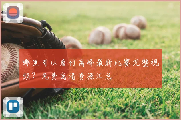 哪里可以看付高峰最新比赛完整视频？免费高清资源汇总