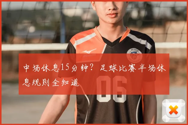 中场休息15分钟？足球比赛半场休息规则全知道