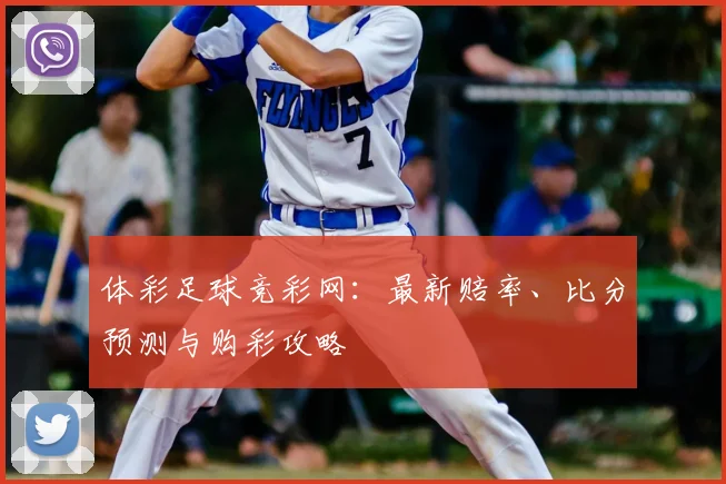 体彩足球竞彩网：最新赔率、比分预测与购彩攻略