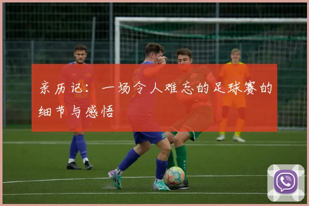 亲历记：一场令人难忘的足球赛的细节与感悟