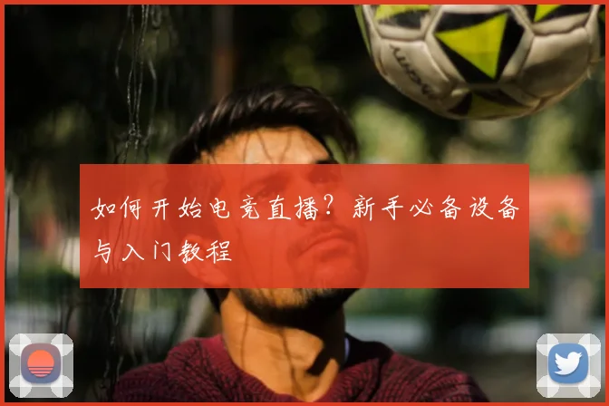 如何开始电竞直播？新手必备设备与入门教程