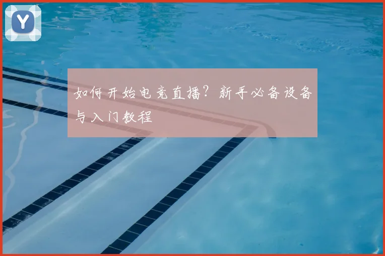 如何开始电竞直播？新手必备设备与入门教程
