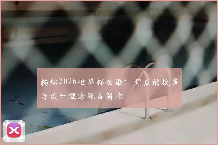 揭秘2026世界杯会徽：背后的故事与设计理念深度解读