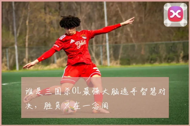 谁是三国杀OL最强大脑选手智慧对决，胜负只在一念间