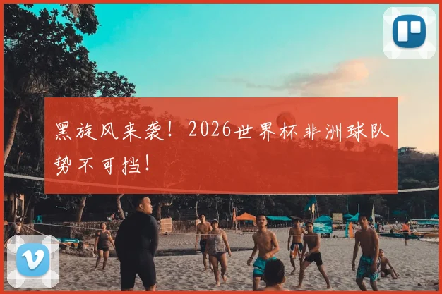 黑旋风来袭！2026世界杯非洲球队势不可挡！