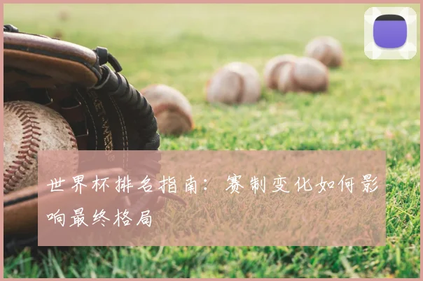世界杯排名指南：赛制变化如何影响最终格局