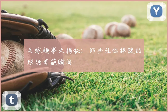 足球趣事大揭秘：那些让你捧腹的球场奇葩瞬间