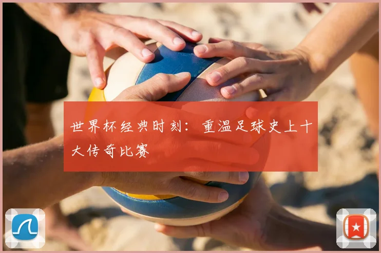 世界杯经典时刻：重温足球史上十大传奇比赛