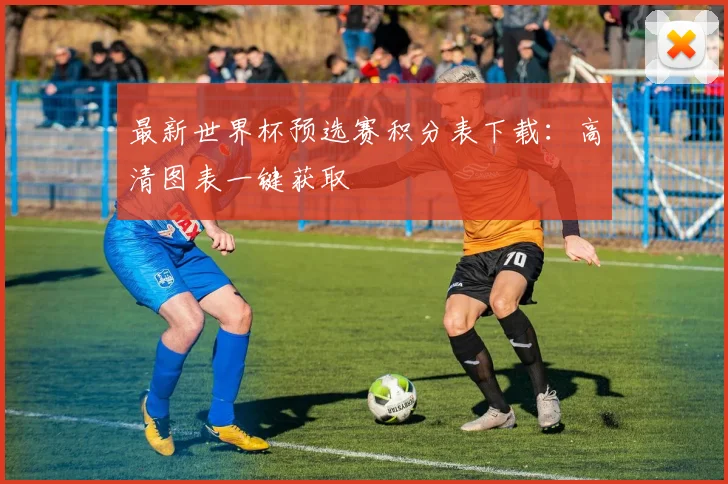 最新世界杯预选赛积分表下载：高清图表一键获取